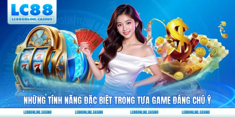 Những tính năng đặc biệt trong tựa game đáng chú ý